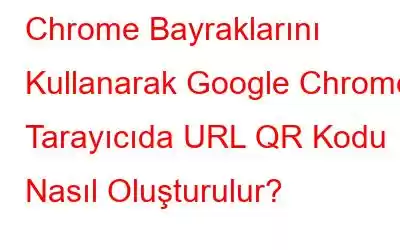 Chrome Bayraklarını Kullanarak Google Chrome Tarayıcıda URL QR Kodu Nasıl Oluşturulur?