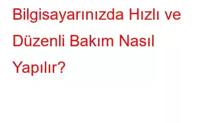 Bilgisayarınızda Hızlı ve Düzenli Bakım Nasıl Yapılır?