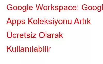 Google Workspace: Google Apps Koleksiyonu Artık Ücretsiz Olarak Kullanılabilir