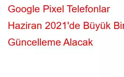 Google Pixel Telefonlar Haziran 2021'de Büyük Bir Güncelleme Alacak