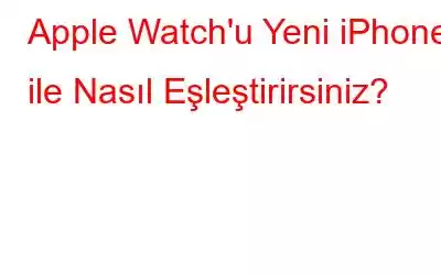 Apple Watch'u Yeni iPhone ile Nasıl Eşleştirirsiniz?