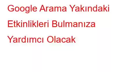 Google Arama Yakındaki Etkinlikleri Bulmanıza Yardımcı Olacak