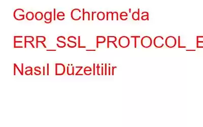 Google Chrome'da ERR_SSL_PROTOCOL_ERROR Nasıl Düzeltilir