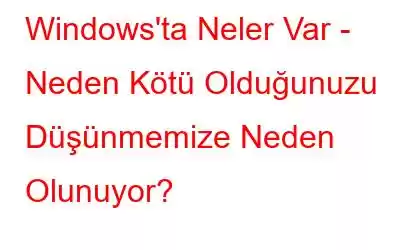 Windows'ta Neler Var - Neden Kötü Olduğunuzu Düşünmemize Neden Olunuyor?