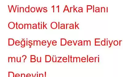 Windows 11 Arka Planı Otomatik Olarak Değişmeye Devam Ediyor mu? Bu Düzeltmeleri Deneyin!