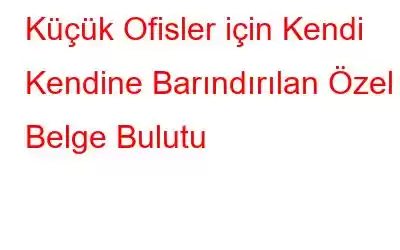 Küçük Ofisler için Kendi Kendine Barındırılan Özel Belge Bulutu