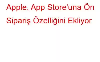 Apple, App Store'una Ön Sipariş Özelliğini Ekliyor