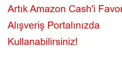 Artık Amazon Cash'i Favori Alışveriş Portalınızda Kullanabilirsiniz!