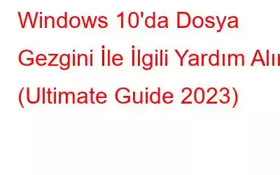 Windows 10'da Dosya Gezgini İle İlgili Yardım Alın (Ultimate Guide 2023)