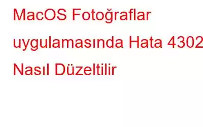 MacOS Fotoğraflar uygulamasında Hata 4302 Nasıl Düzeltilir