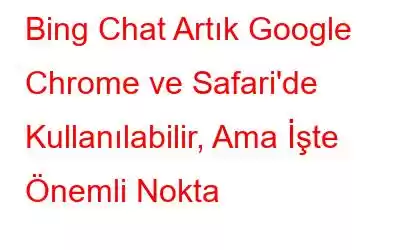 Bing Chat Artık Google Chrome ve Safari'de Kullanılabilir, Ama İşte Önemli Nokta