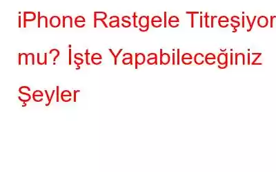 iPhone Rastgele Titreşiyor mu? İşte Yapabileceğiniz Şeyler