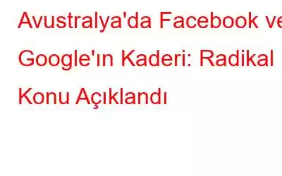 Avustralya'da Facebook ve Google'ın Kaderi: Radikal Konu Açıklandı