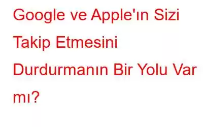 Google ve Apple'ın Sizi Takip Etmesini Durdurmanın Bir Yolu Var mı?