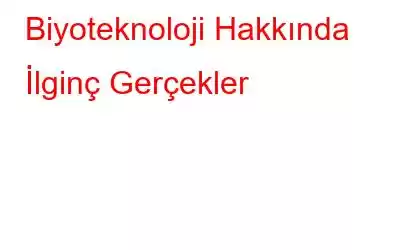 Biyoteknoloji Hakkında İlginç Gerçekler