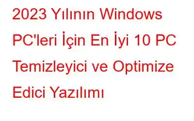 2023 Yılının Windows PC'leri İçin En İyi 10 PC Temizleyici ve Optimize Edici Yazılımı