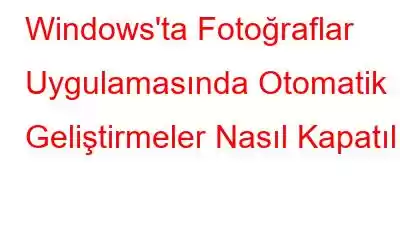 Windows'ta Fotoğraflar Uygulamasında Otomatik Geliştirmeler Nasıl Kapatılır