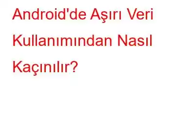 Android'de Aşırı Veri Kullanımından Nasıl Kaçınılır?