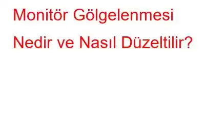 Monitör Gölgelenmesi Nedir ve Nasıl Düzeltilir?