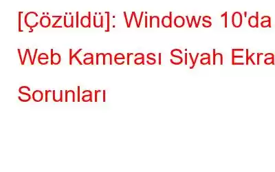 [Çözüldü]: Windows 10'da Web Kamerası Siyah Ekran Sorunları