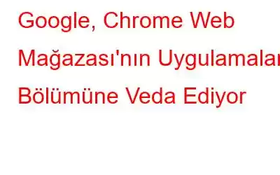 Google, Chrome Web Mağazası'nın Uygulamalar Bölümüne Veda Ediyor