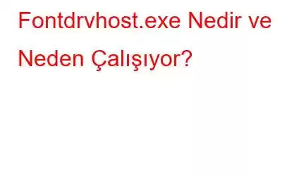 Fontdrvhost.exe Nedir ve Neden Çalışıyor?