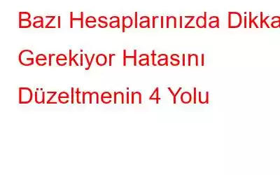 Bazı Hesaplarınızda Dikkat Gerekiyor Hatasını Düzeltmenin 4 Yolu