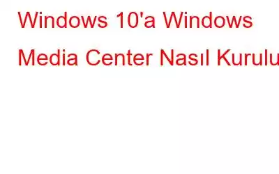 Windows 10'a Windows Media Center Nasıl Kurulur