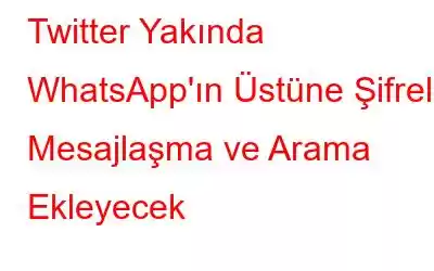 Twitter Yakında WhatsApp'ın Üstüne Şifreli Mesajlaşma ve Arama Ekleyecek