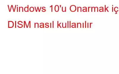 Windows 10'u Onarmak için DISM nasıl kullanılır