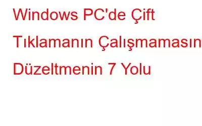 Windows PC'de Çift Tıklamanın Çalışmamasını Düzeltmenin 7 Yolu