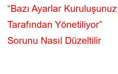 “Bazı Ayarlar Kuruluşunuz Tarafından Yönetiliyor” Sorunu Nasıl Düzeltilir