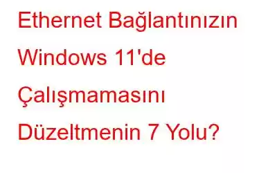 Ethernet Bağlantınızın Windows 11'de Çalışmamasını Düzeltmenin 7 Yolu?