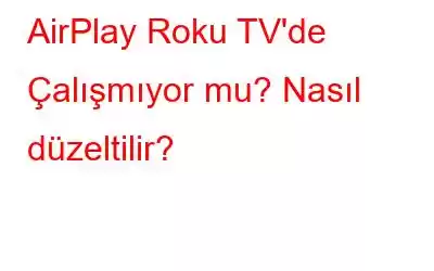 AirPlay Roku TV'de Çalışmıyor mu? Nasıl düzeltilir?