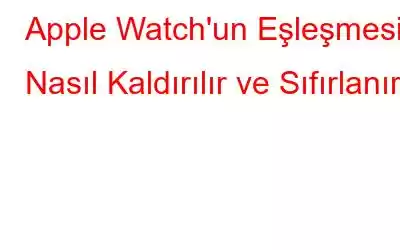 Apple Watch'un Eşleşmesi Nasıl Kaldırılır ve Sıfırlanır