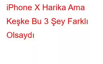 iPhone X Harika Ama Keşke Bu 3 Şey Farklı Olsaydı