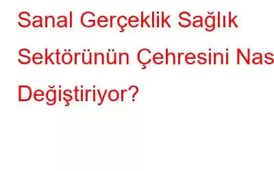 Sanal Gerçeklik Sağlık Sektörünün Çehresini Nasıl Değiştiriyor?