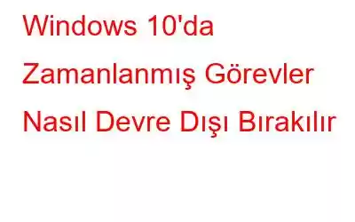 Windows 10'da Zamanlanmış Görevler Nasıl Devre Dışı Bırakılır