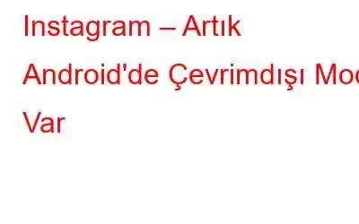 Instagram – Artık Android'de Çevrimdışı Mod Var