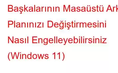 Başkalarının Masaüstü Arka Planınızı Değiştirmesini Nasıl Engelleyebilirsiniz (Windows 11)