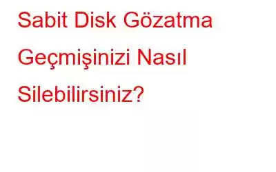 Sabit Disk Gözatma Geçmişinizi Nasıl Silebilirsiniz?