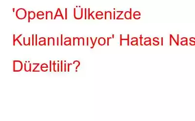 'OpenAI Ülkenizde Kullanılamıyor' Hatası Nasıl Düzeltilir?