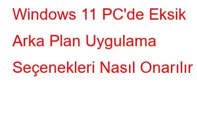 Windows 11 PC'de Eksik Arka Plan Uygulama Seçenekleri Nasıl Onarılır