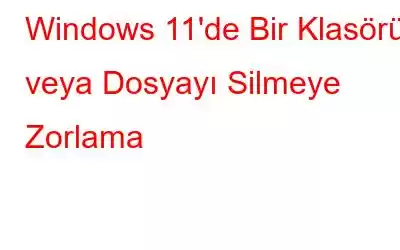 Windows 11'de Bir Klasörü veya Dosyayı Silmeye Zorlama