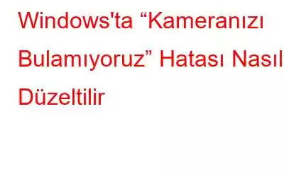 Windows'ta “Kameranızı Bulamıyoruz” Hatası Nasıl Düzeltilir