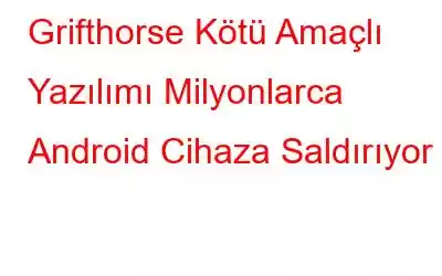 Grifthorse Kötü Amaçlı Yazılımı Milyonlarca Android Cihaza Saldırıyor