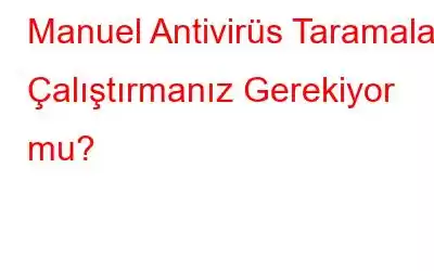 Manuel Antivirüs Taramaları Çalıştırmanız Gerekiyor mu?