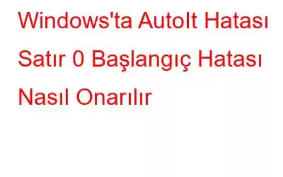 Windows'ta AutoIt Hatası Satır 0 Başlangıç ​​Hatası Nasıl Onarılır