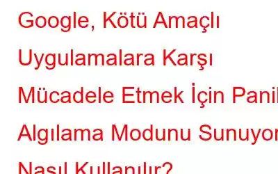 Google, Kötü Amaçlı Uygulamalara Karşı Mücadele Etmek İçin Panik Algılama Modunu Sunuyor: Nasıl Kullanılır?