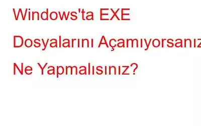 Windows'ta EXE Dosyalarını Açamıyorsanız Ne Yapmalısınız?